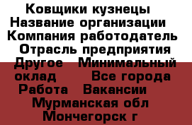 Ковщики-кузнецы › Название организации ­ Компания-работодатель › Отрасль предприятия ­ Другое › Минимальный оклад ­ 1 - Все города Работа » Вакансии   . Мурманская обл.,Мончегорск г.